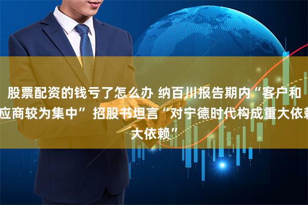 股票配资的钱亏了怎么办 纳百川报告期内“客户和供应商较为集中” 招股书坦言“对宁德时代构成重大依赖”