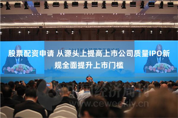 股票配资申请 从源头上提高上市公司质量IPO新规全面提升上市门槛