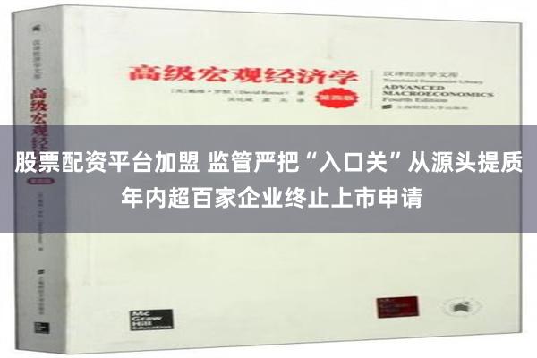 股票配资平台加盟 监管严把“入口关”从源头提质 年内超百家企业终止上市申请