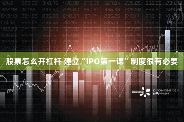 股票怎么开杠杆 建立“IPO第一课”制度很有必要