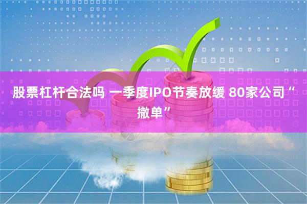 股票杠杆合法吗 一季度IPO节奏放缓 80家公司“撤单”