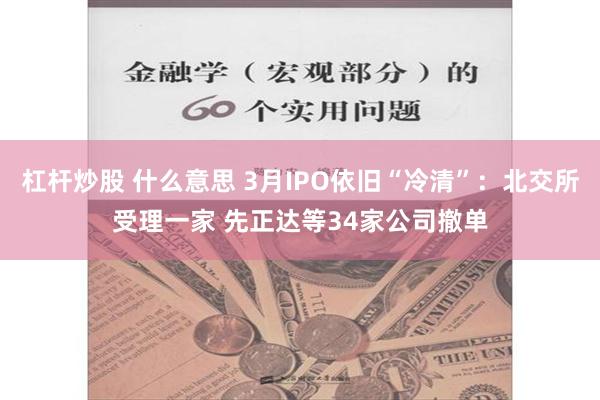 杠杆炒股 什么意思 3月IPO依旧“冷清”：北交所受理一家 先正达等34家公司撤单