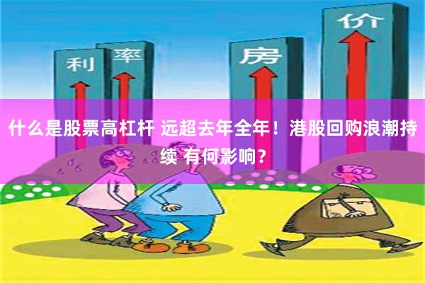 什么是股票高杠杆 远超去年全年！港股回购浪潮持续 有何影响？
