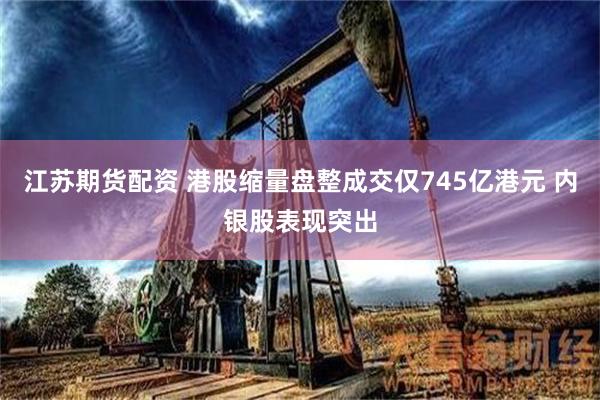 江苏期货配资 港股缩量盘整成交仅745亿港元 内银股表现突出