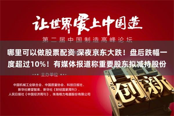 哪里可以做股票配资 深夜京东大跌！盘后跌幅一度超过10%！有媒体报道称重要股东拟减持股份