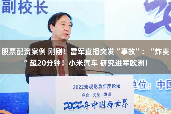 股票配资案例 刚刚！雷军直播突发“事故”：“炸麦”超20分钟！小米汽车 研究进军欧洲！
