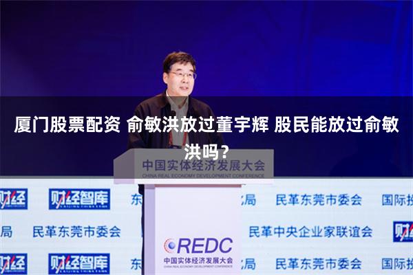 厦门股票配资 俞敏洪放过董宇辉 股民能放过俞敏洪吗？