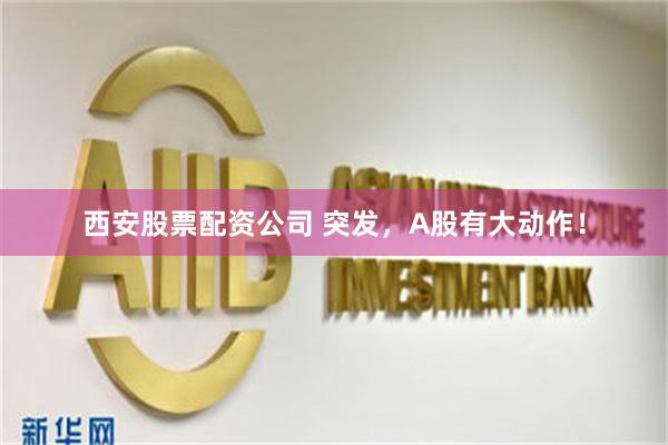西安股票配资公司 突发，A股有大动作！