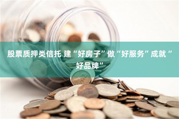 股票质押类信托 建“好房子”做“好服务”成就“好品牌”