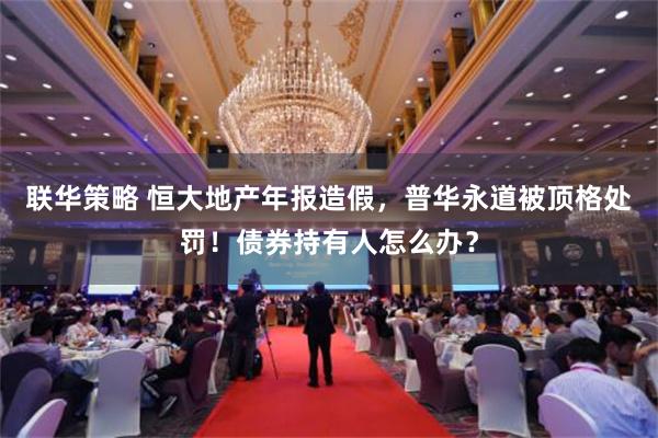 联华策略 恒大地产年报造假，普华永道被顶格处罚！债券持有人怎么办？