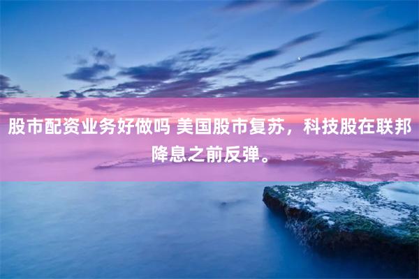 股市配资业务好做吗 美国股市复苏，科技股在联邦降息之前反弹。