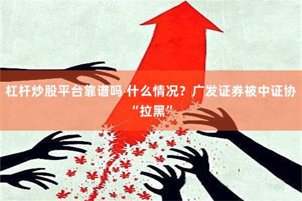 杠杆炒股平台靠谱吗 什么情况？广发证券被中证协“拉黑”
