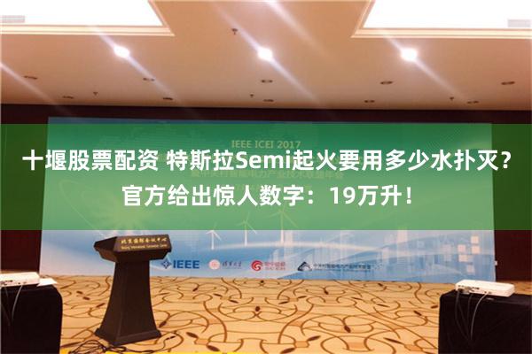 十堰股票配资 特斯拉Semi起火要用多少水扑灭？官方给出惊人数字：19万升！