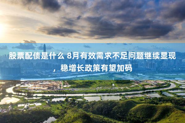 股票配债是什么 8月有效需求不足问题继续显现，稳增长政策有望加码