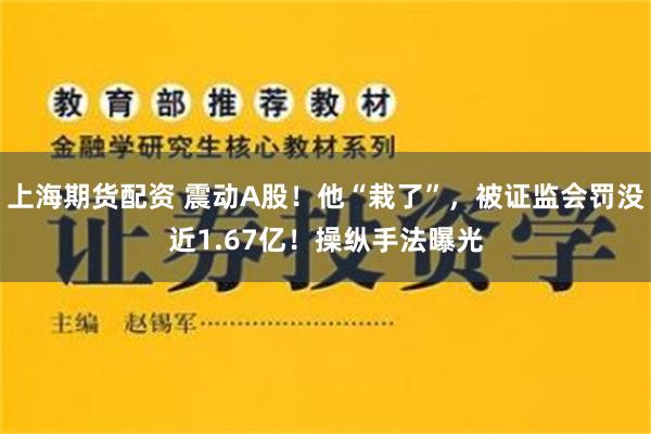 上海期货配资 震动A股！他“栽了”，被证监会罚没近1.67亿！操纵手法曝光