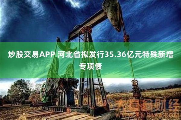 炒股交易APP 河北省拟发行35.36亿元特殊新增专项债