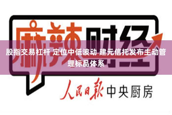 股指交易杠杆 定位中低波动 建元信托发布主动管理标品体系