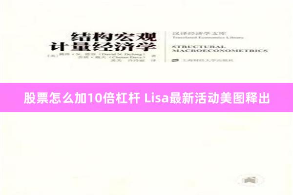 股票怎么加10倍杠杆 Lisa最新活动美图释出