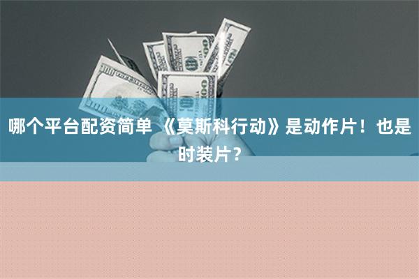 哪个平台配资简单 《莫斯科行动》是动作片！也是时装片？