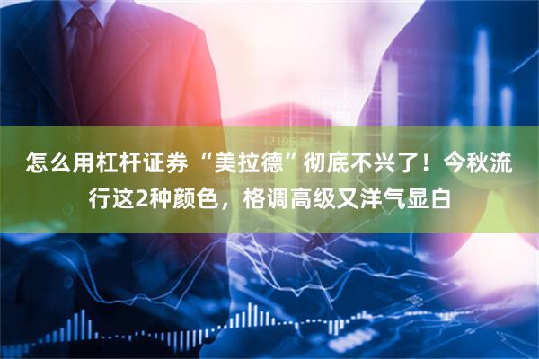 怎么用杠杆证券 “美拉德”彻底不兴了！今秋流行这2种颜色，格调高级又洋气显白