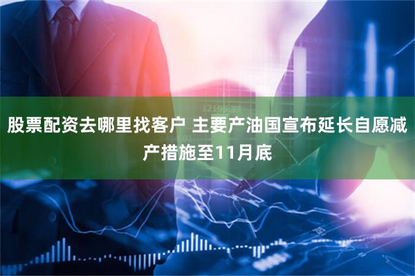 股票配资去哪里找客户 主要产油国宣布延长自愿减产措施至11月底
