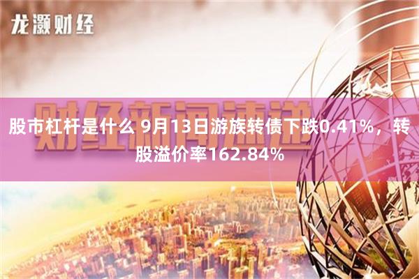 股市杠杆是什么 9月13日游族转债下跌0.41%，转股溢价率162.84%
