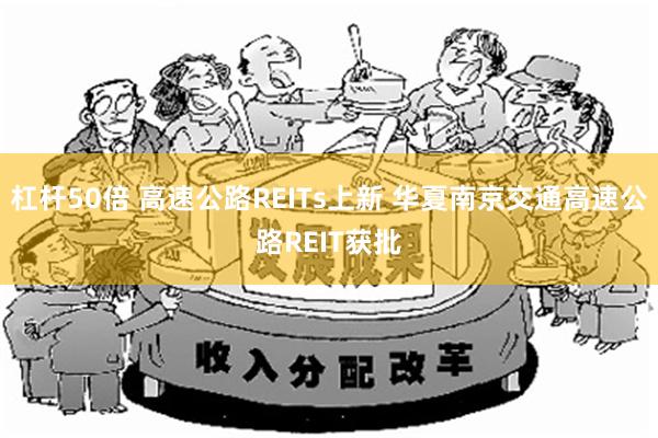 杠杆50倍 高速公路REITs上新 华夏南京交通高速公路REIT获批