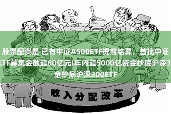 股票配资是 已有中证A500ETF提前结募，首批中证A500ETF募集金额超60亿元!年内超5000亿资金抄底沪深300ETF