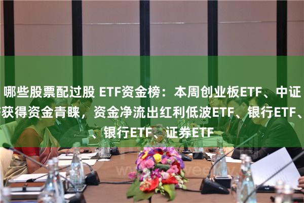 哪些股票配过股 ETF资金榜：本周创业板ETF、中证1000ETF获得资金青睐，资金净流出红利低波ETF、银行ETF、证券ETF