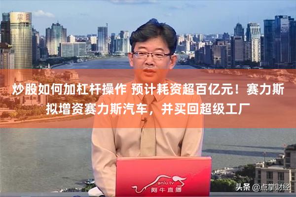 炒股如何加杠杆操作 预计耗资超百亿元！赛力斯拟增资赛力斯汽车，并买回超级工厂