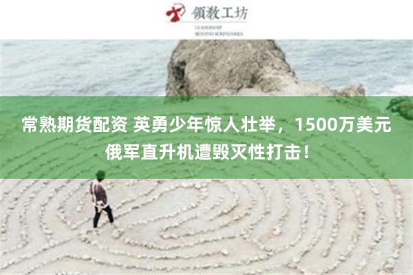 常熟期货配资 英勇少年惊人壮举，1500万美元俄军直升机遭毁灭性打击！