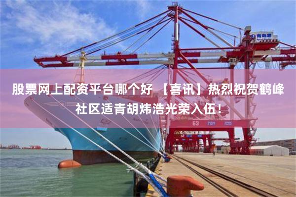 股票网上配资平台哪个好 【喜讯】热烈祝贺鹤峰社区适青胡炜浩光荣入伍！
