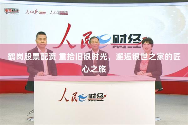 鹤岗股票配资 重拾旧银时光，邂逅银世之家的匠心之旅