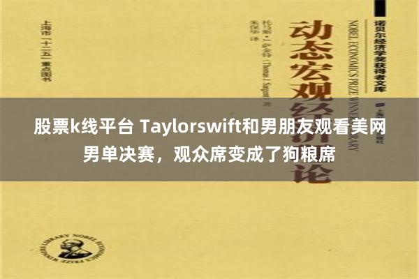 股票k线平台 Taylorswift和男朋友观看美网男单决赛，观众席变成了狗粮席