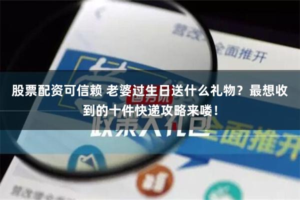 股票配资可信赖 老婆过生日送什么礼物？最想收到的十件快递攻略来喽！