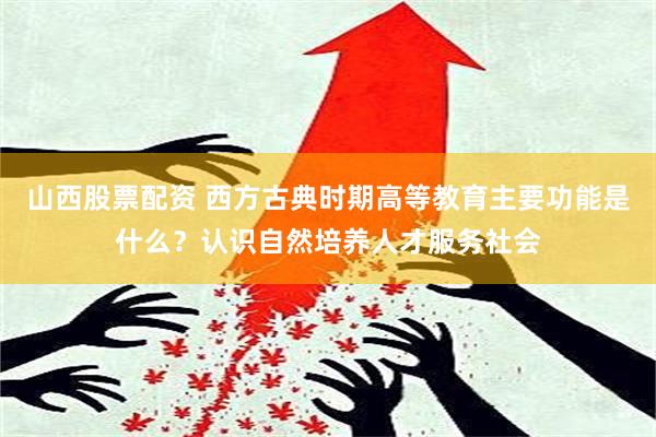 山西股票配资 西方古典时期高等教育主要功能是什么？认识自然培养人才服务社会