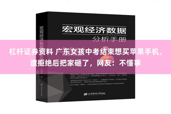 杠杆证券资料 广东女孩中考结束想买苹果手机，遭拒绝后把家砸了，网友：不懂事