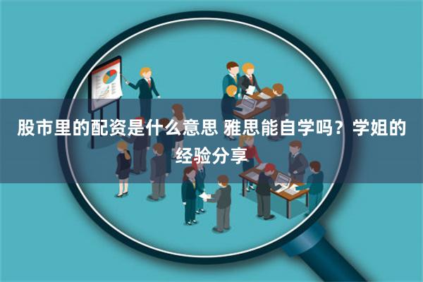 股市里的配资是什么意思 雅思能自学吗？学姐的经验分享