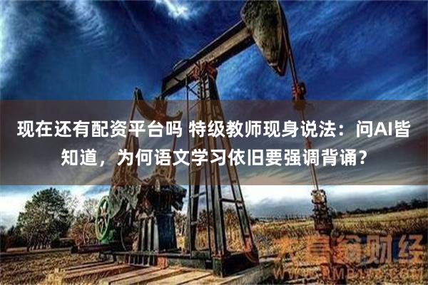 现在还有配资平台吗 特级教师现身说法：问AI皆知道，为何语文学习依旧要强调背诵？