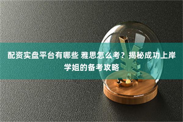 配资实盘平台有哪些 雅思怎么考？揭秘成功上岸学姐的备考攻略