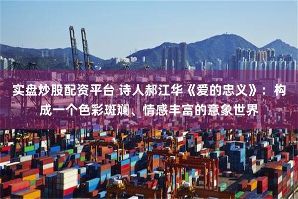 实盘炒股配资平台 诗人郝江华《爱的忠义》：构成一个色彩斑斓、情感丰富的意象世界