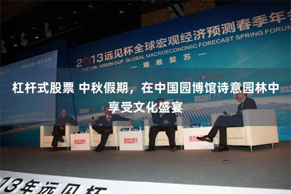 杠杆式股票 中秋假期，在中国园博馆诗意园林中享受文化盛宴
