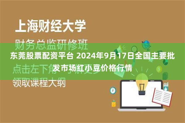 东莞股票配资平台 2024年9月17日全国主要批发市场红小豆价格行情