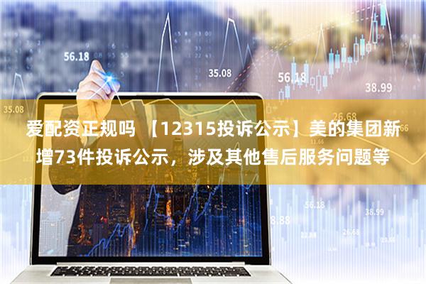 爱配资正规吗 【12315投诉公示】美的集团新增73件投诉公示，涉及其他售后服务问题等