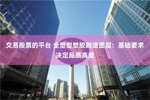 交易股票的平台 全塑型塑胶跑道面层：基础要求决定品质高度