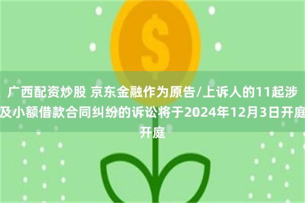 广西配资炒股 京东金融作为原告/上诉人的11起涉及小额借款合同纠纷的诉讼将于2024年12月3日开庭