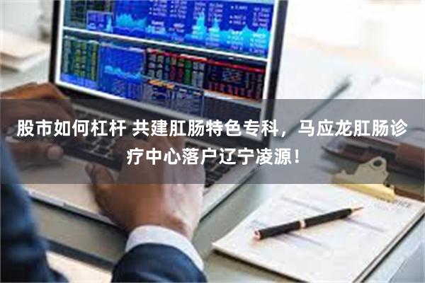股市如何杠杆 共建肛肠特色专科，马应龙肛肠诊疗中心落户辽宁凌源！
