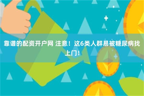 靠谱的配资开户网 注意！这6类人群易被糖尿病找上门！