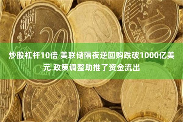 炒股杠杆10倍 美联储隔夜逆回购跌破1000亿美元 政策调整助推了资金流出