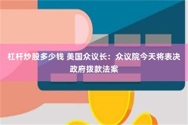 杠杆炒股多少钱 美国众议长：众议院今天将表决政府拨款法案
